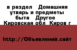  в раздел : Домашняя утварь и предметы быта » Другое . Кировская обл.,Киров г.